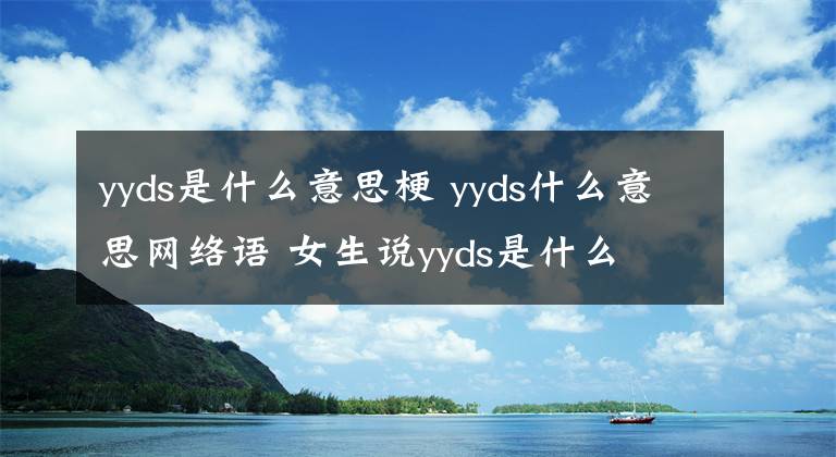 yyds是什么意思梗 yyds什么意思网络语 女生说yyds是什么