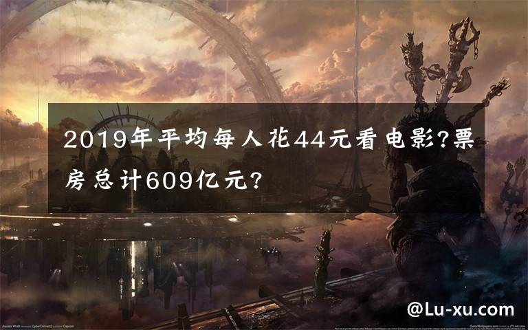 2019年平均每人花44元看电影?票房总计609亿元?