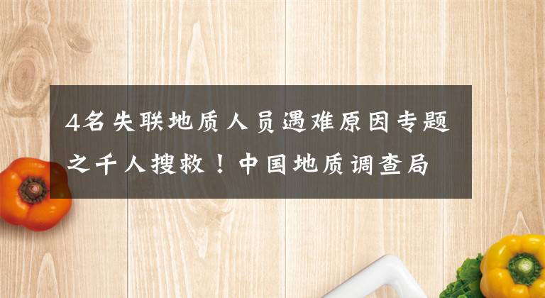 4名失联地质人员遇难原因专题之千人搜救！中国地质调查局4人失联，这些细节让人揪心