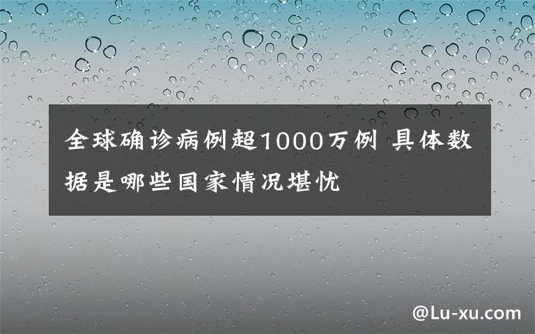 全球确诊病例超1000万例 具体数据是哪些国家情况堪忧