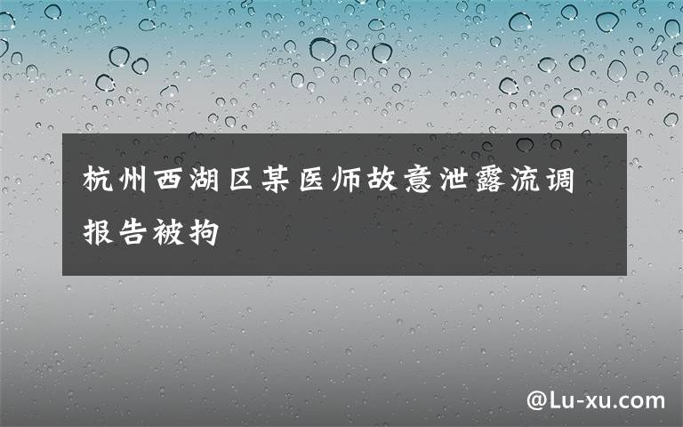 杭州西湖区某医师故意泄露流调报告被拘