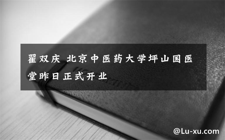 翟双庆 北京中医药大学坪山国医堂昨日正式开业