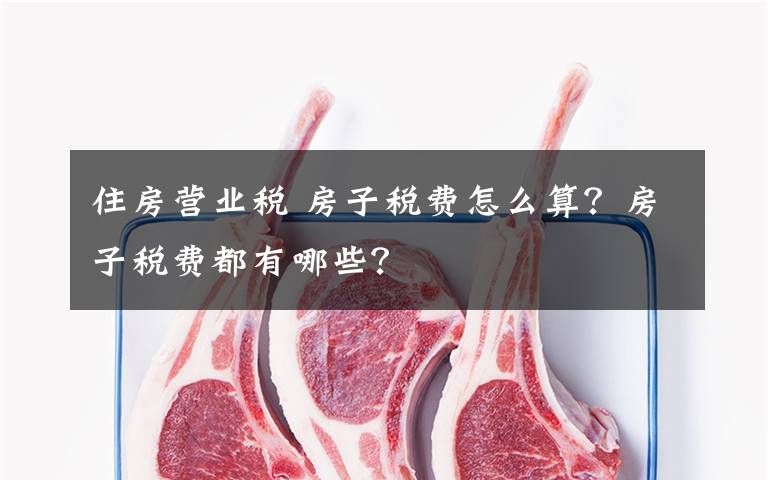 住房营业税 房子税费怎么算？房子税费都有哪些？