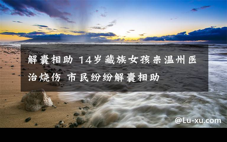 解囊相助 14岁藏族女孩来温州医治烧伤 市民纷纷解囊相助