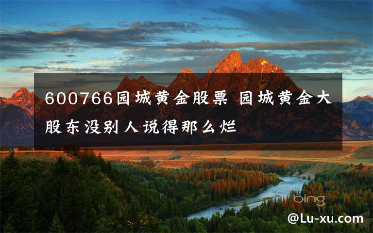 600766园城黄金股票 园城黄金大股东没别人说得那么烂