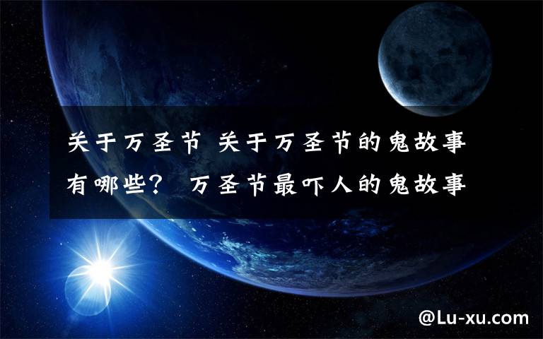 关于万圣节 关于万圣节的鬼故事有哪些？ 万圣节最吓人的鬼故事大全