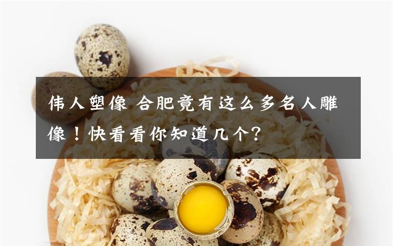 伟人塑像 合肥竟有这么多名人雕像！快看看你知道几个？