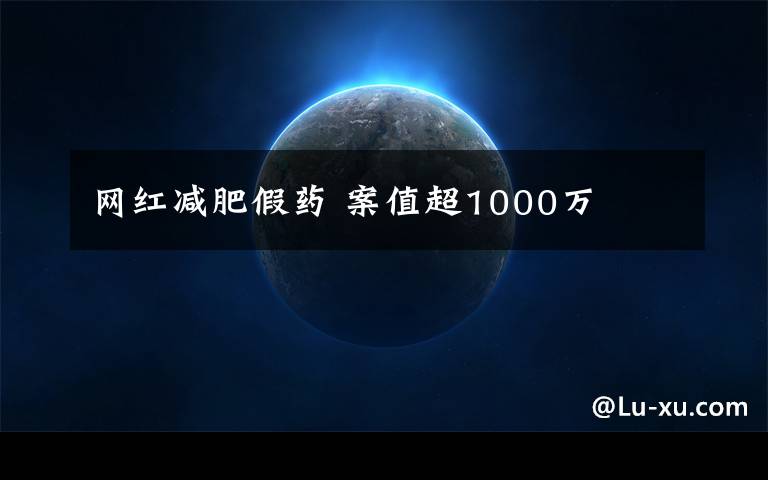 网红减肥假药 案值超1000万