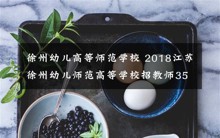 徐州幼儿高等师范学校 2018江苏徐州幼儿师范高等学校招教师35人，待遇优厚！