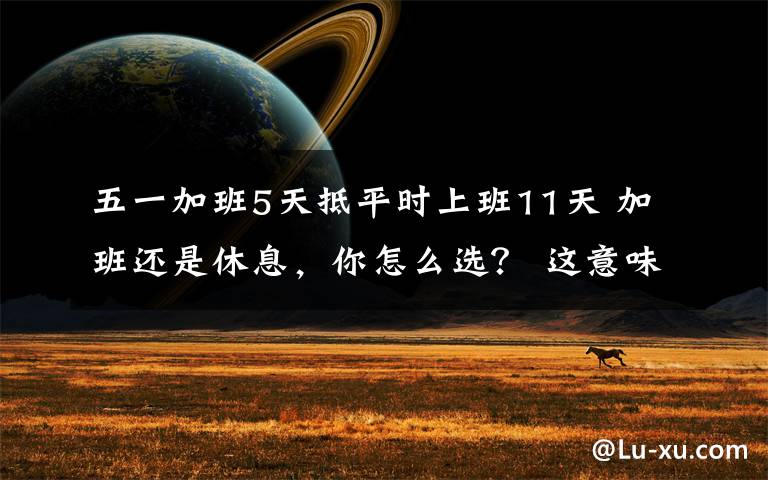 五一加班5天抵平时上班11天 加班还是休息，你怎么选？ 这意味着什么?