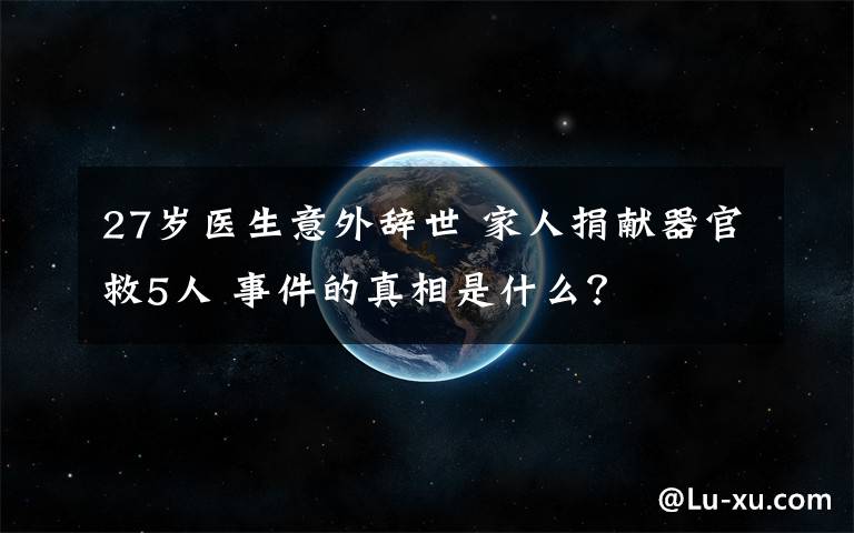 27岁医生意外辞世 家人捐献器官救5人 事件的真相是什么？