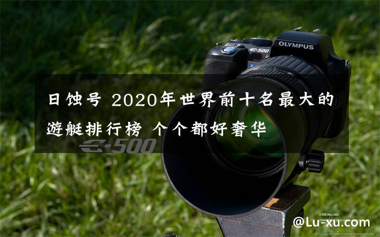 日蚀号 2020年世界前十名最大的游艇排行榜 个个都好奢华