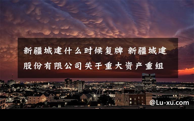 新疆城建什么时候复牌 新疆城建股份有限公司关于重大资产重组获得中国证监会并购重组审核委员会无条件审核通过暨公司股票复牌的公告