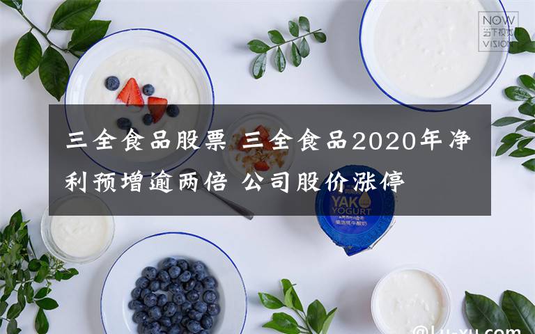 三全食品股票 三全食品2020年净利预增逾两倍 公司股价涨停