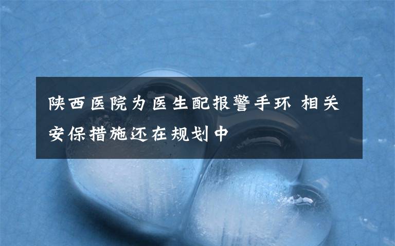 陕西医院为医生配报警手环 相关安保措施还在规划中