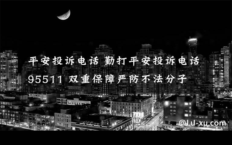 平安投诉电话 勤打平安投诉电话95511 双重保障严防不法分子