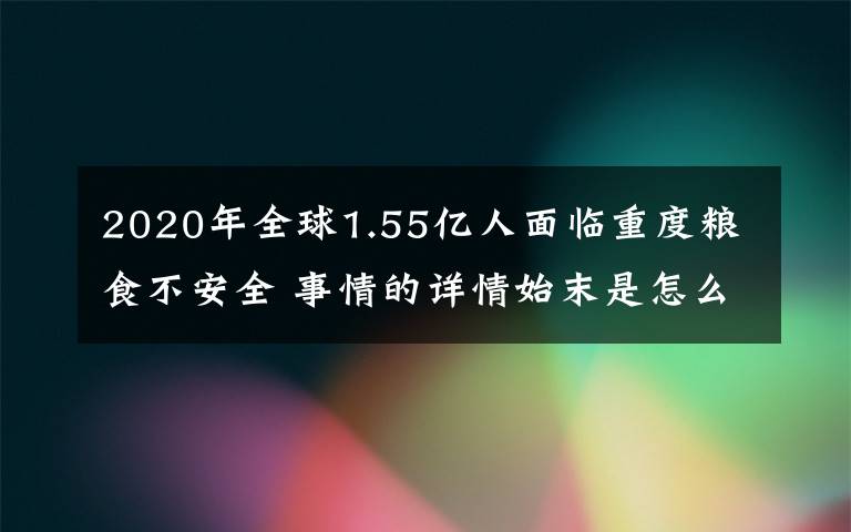 2020年全球1.55亿人面临重度粮食不安全 事情的详情始末是怎么样了！