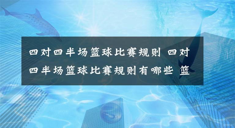 四对四半场篮球比赛规则 四对四半场篮球比赛规则有哪些 篮球全场和半场规则变化