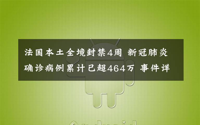 法国本土全境封禁4周 新冠肺炎确诊病例累计已超464万 事件详细经过！