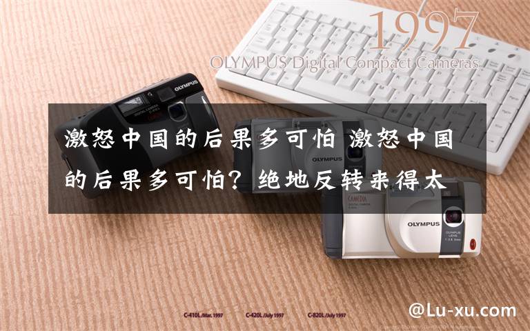 激怒中国的后果多可怕 激怒中国的后果多可怕？绝地反转来得太快了！