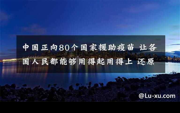 中国正向80个国家援助疫苗 让各国人民都能够用得起用得上 还原事发经过及背后原因！