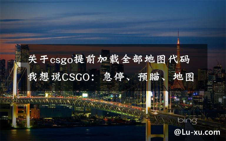 关于csgo提前加载全部地图代码我想说CSGO：急停、预瞄、地图及投掷物点位不熟？那就先把基础打好