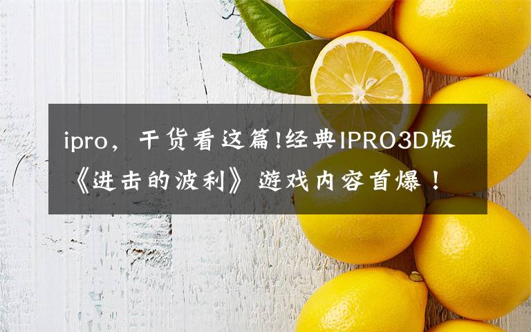 ipro，干货看这篇!经典IPRO3D版《进击的波利》游戏内容首爆！