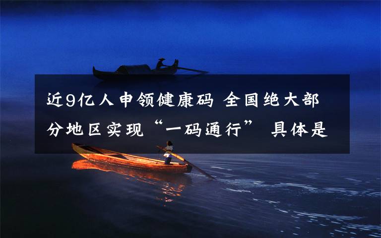 近9亿人申领健康码 全国绝大部分地区实现“一码通行” 具体是啥情况?