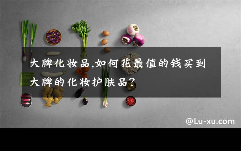 大牌化妆品,如何花最值的钱买到大牌的化妆护肤品？文章配图