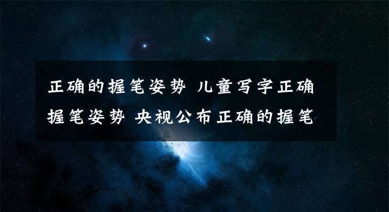 正确的握笔姿势 儿童写字正确握笔姿势 央视公布正确的握笔姿势