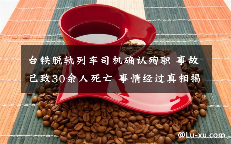 台铁脱轨列车司机确认殉职 事故已致30余人死亡 事情经过真相揭秘！