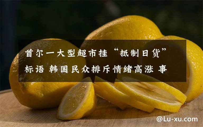 首尔一大型超市挂“抵制日货”标语 韩国民众排斥情绪高涨 事件详细经过！