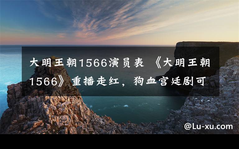 大明王朝1566演员表 《大明王朝1566》重播走红，狗血宫廷剧可得汗颜