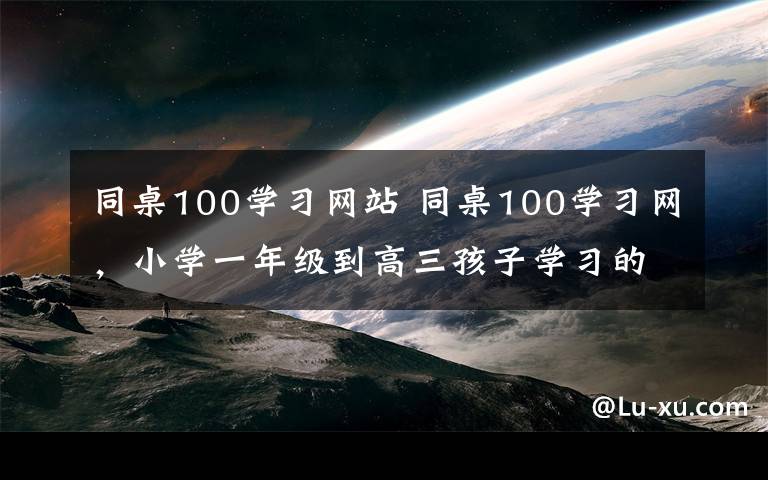 同桌100学习网站 同桌100学习网，小学一年级到高三孩子学习的贴身家教。