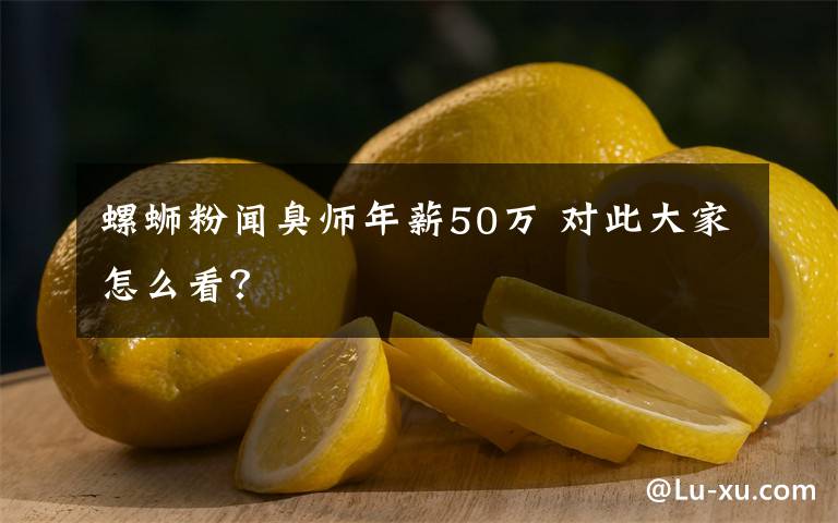 螺蛳粉闻臭师年薪50万 对此大家怎么看？