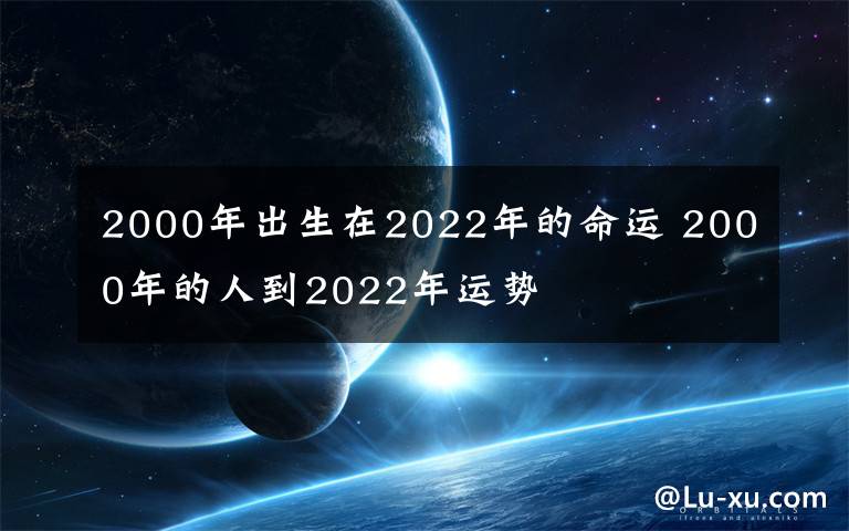 2000年出生在2022年的命运 2000年的人到2022年运势