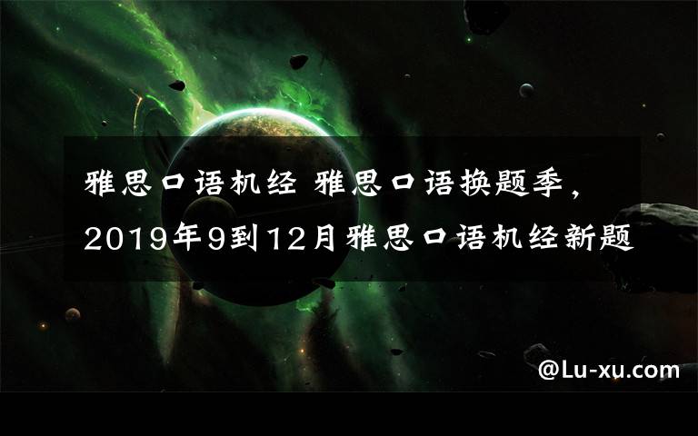 雅思口语机经 雅思口语换题季，2019年9到12月雅思口语机经新题更新