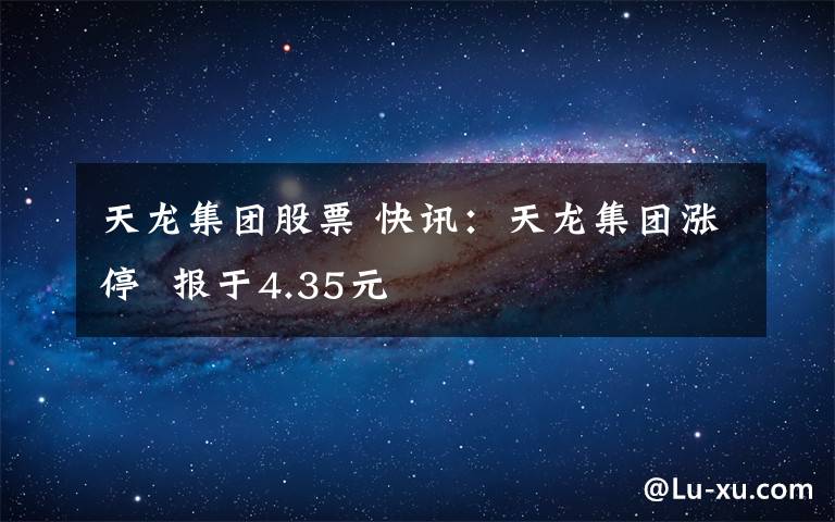 天龙集团股票 快讯：天龙集团涨停  报于4.35元