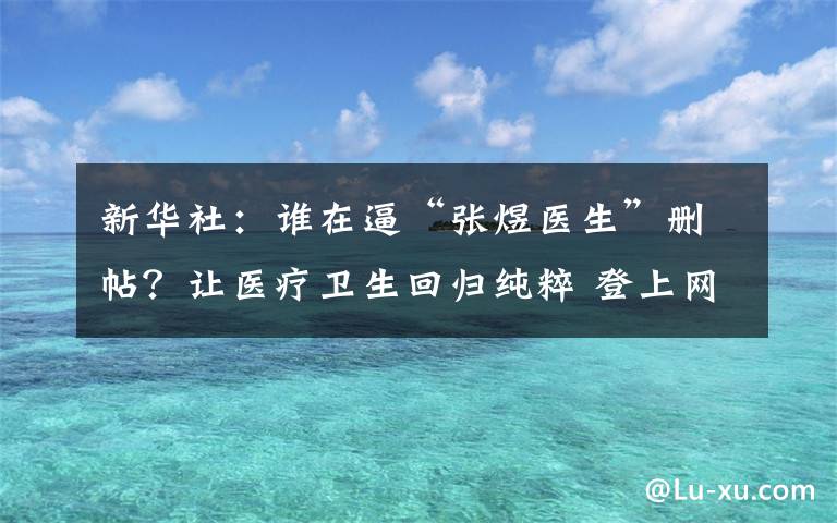 新华社：谁在逼“张煜医生”删帖？让医疗卫生回归纯粹 登上网络热搜了！