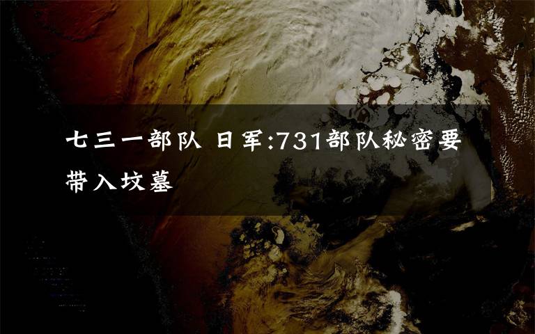 七三一部队 日军:731部队秘密要带入坟墓