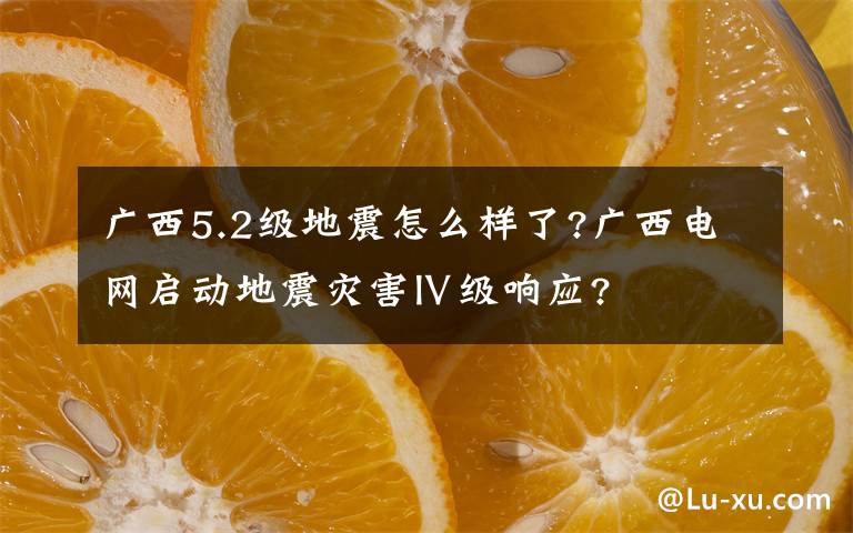 广西5.2级地震怎么样了?广西电网启动地震灾害Ⅳ级响应?