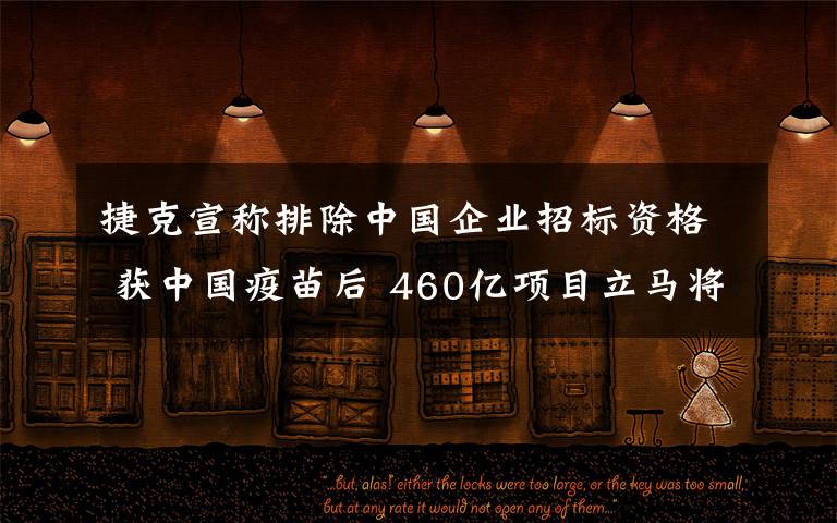 捷克宣称排除中国企业招标资格 获中国疫苗后 460亿项目立马将我们踢出