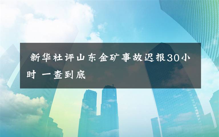  新华社评山东金矿事故迟报30小时 一查到底