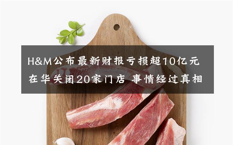 H&M公布最新财报亏损超10亿元 在华关闭20家门店 事情经过真相揭秘！