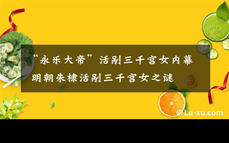 “永乐大帝”活剐三千宫女内幕 明朝朱棣活剐三千宫女之谜