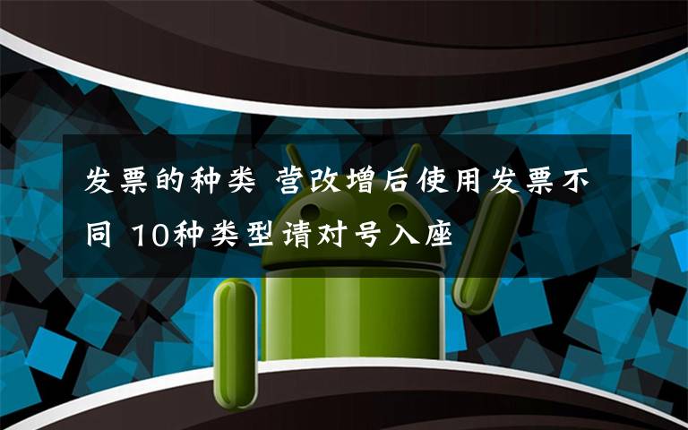 发票的种类 营改增后使用发票不同 10种类型请对号入座