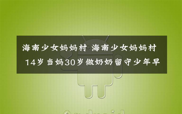 海南少女妈妈村 海南少女妈妈村 14岁当妈30岁做奶奶留守少年早恋奉子成婚