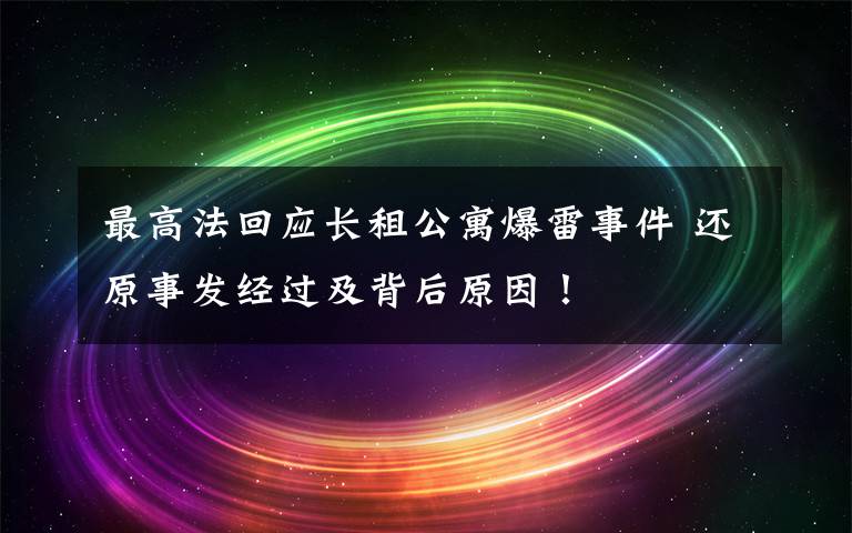 最高法回应长租公寓爆雷事件 还原事发经过及背后原因！