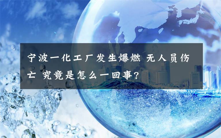 宁波一化工厂发生爆燃 无人员伤亡 究竟是怎么一回事?