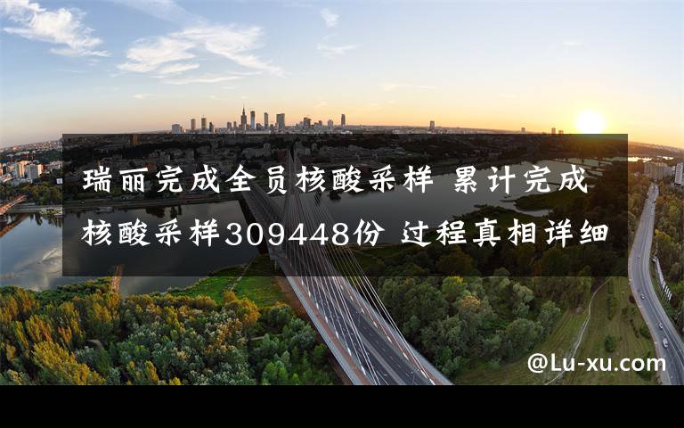 瑞丽完成全员核酸采样 累计完成核酸采样309448份 过程真相详细揭秘！